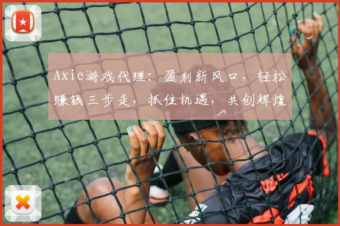 Axie游戏代理：盈利新风口，轻松赚钱三步走，抓住机遇，共创辉煌，