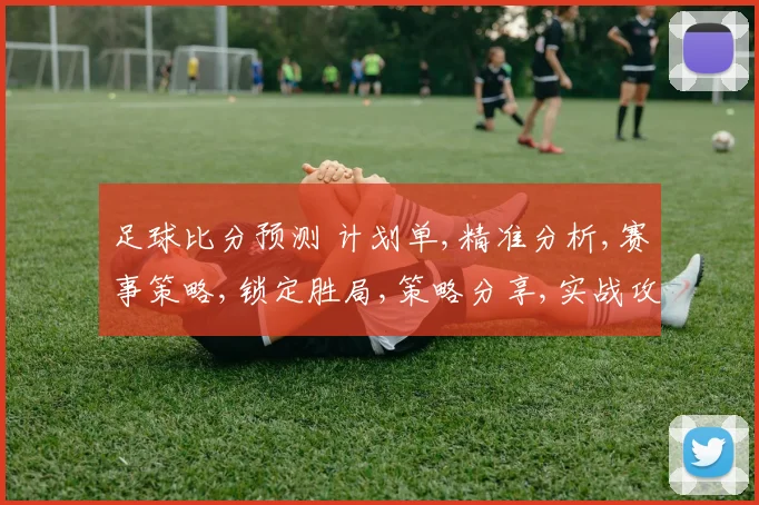 足球比分预测 计划单,精准分析,赛事策略,锁定胜局,策略分享,实战攻略,一网打尽。
