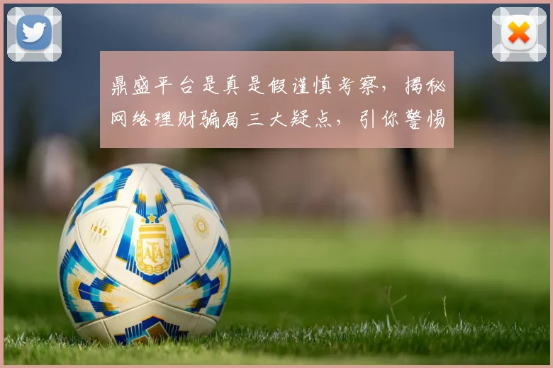 鼎盛平台是真是假谨慎考察，揭秘网络理财骗局三大疑点，引你警惕