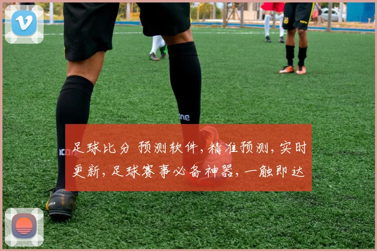 足球比分 预测软件,精准预测,实时更新,足球赛事必备神器,一触即达,尽享精彩