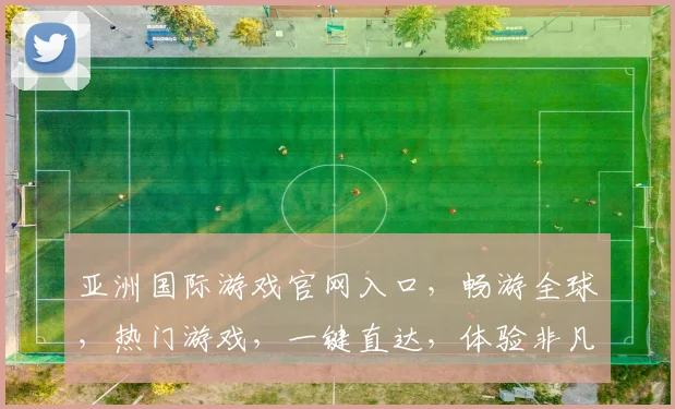 亚洲国际游戏官网入口，畅游全球，热门游戏，一键直达，体验非凡