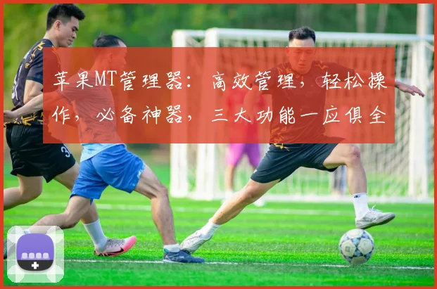 苹果MT管理器：高效管理，轻松操作，必备神器，三大功能一应俱全