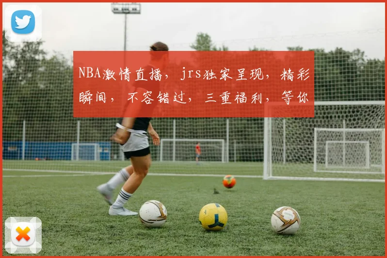 NBA激情直播，jrs独家呈现，精彩瞬间，不容错过，三重福利，等你来抢