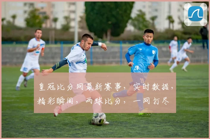 皇冠比分网最新赛事，实时数据，精彩瞬间，两球比分，一网打尽
