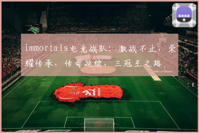 immortals电竞战队：激战不止，荣耀传承，传奇延续，三冠王之路
