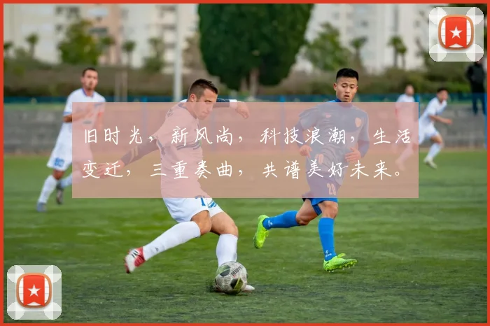 旧时光，新风尚，科技浪潮，生活变迁，三重奏曲，共谱美好未来。
