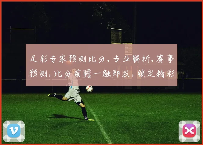 足彩专家预测比分,专业解析,赛事预测,比分前瞻一触即发,锁定精彩赛事