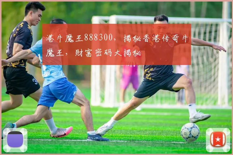 港牛魔王888300，揭秘香港传奇牛魔王，财富密码大揭秘