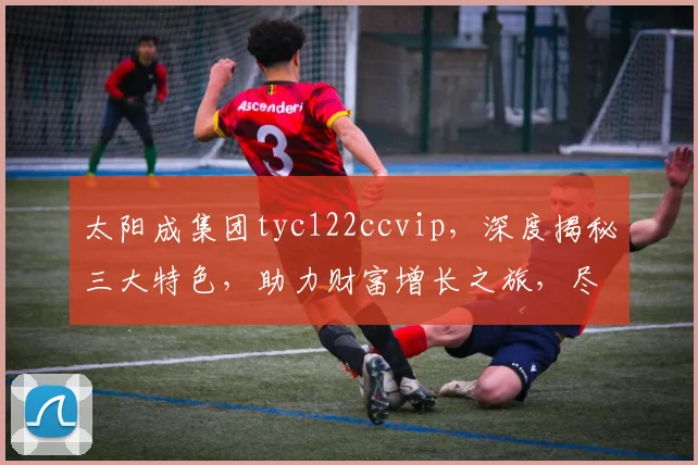 太阳成集团tyc122ccvip，深度揭秘三大特色，助力财富增长之旅，尽享高端体验