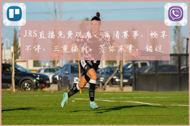 JRS直播免费观看，高清赛事，畅享不停，三重福利，等你来拿，错过不再