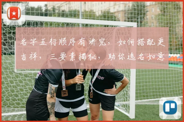 名字五行顺序有讲究，如何搭配更吉祥，三要素揭秘，助你选名如意